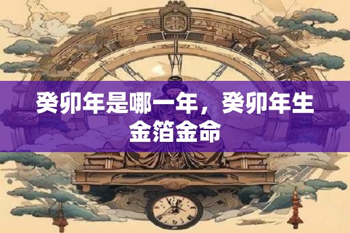 癸卯年是哪一年，癸卯年生金箔金命