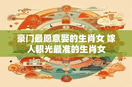 豪门最愿意娶的生肖女 嫁人眼光最准的生肖女