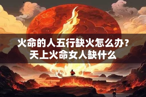 火命的人五行缺火怎么办？天上火命女人缺什么