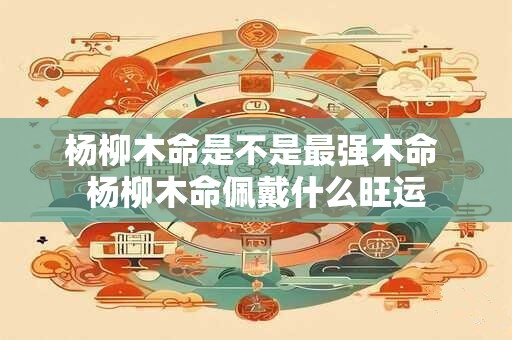 杨柳木命是不是最强木命 杨柳木命佩戴什么旺运