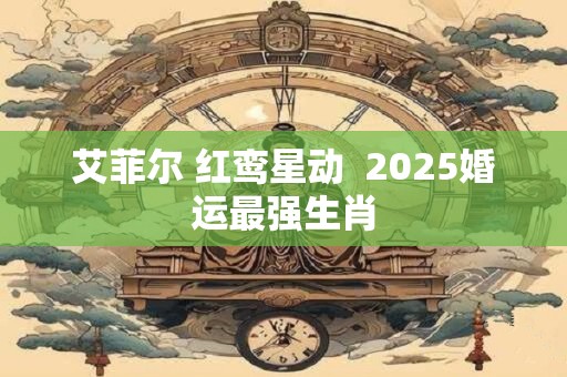 艾菲尔 红鸾星动  2025婚运最强生肖