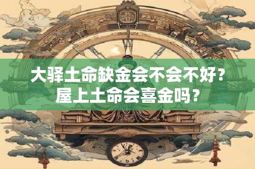 大驿土命缺金会不会不好？屋上土命会喜金吗？