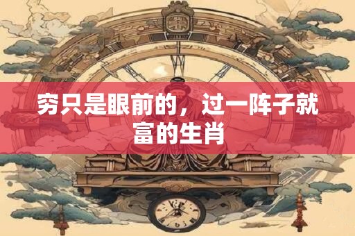 穷只是眼前的，过一阵子就富的生肖