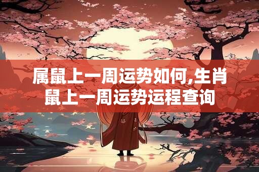 属鼠上一周运势如何,生肖鼠上一周运势运程查询
