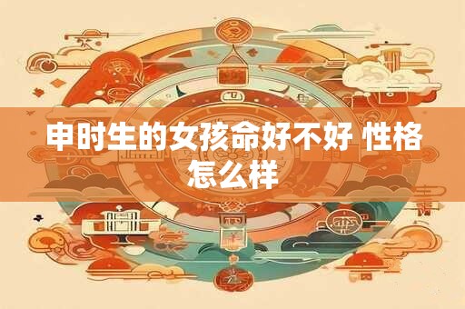 申时生的女孩命好不好 性格怎么样