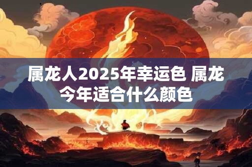 属龙人2025年幸运色 属龙今年适合什么颜色