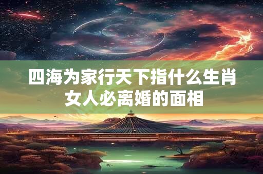 四海为家行天下指什么生肖 女人必离婚的面相
