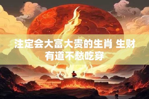 注定会大富大贵的生肖 生财有道不愁吃穿