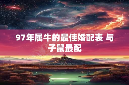 97年属牛的最佳婚配表 与子鼠最配