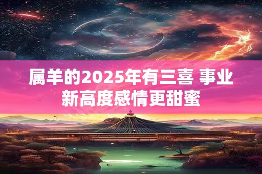 属羊的2025年有三喜 事业新高度感情更甜蜜