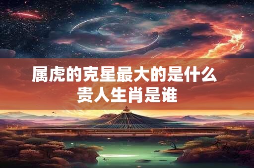 属虎的克星最大的是什么 贵人生肖是谁