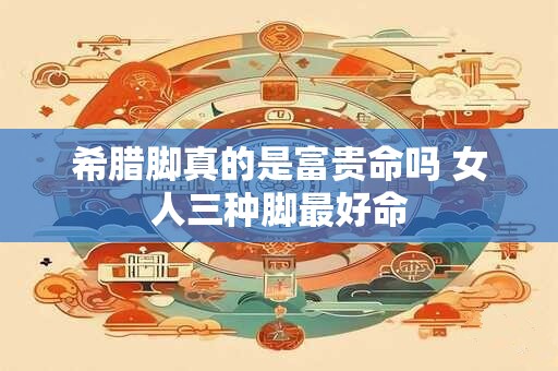 希腊脚真的是富贵命吗 女人三种脚最好命