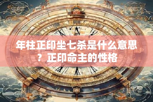 年柱正印坐七杀是什么意思？正印命主的性格