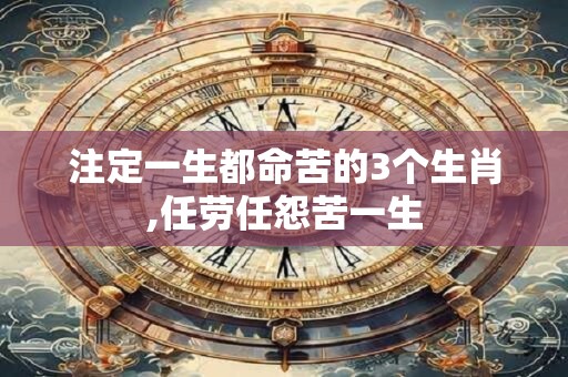 注定一生都命苦的3个生肖,任劳任怨苦一生