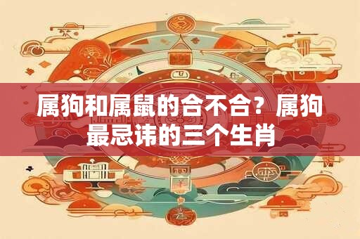 属狗和属鼠的合不合？属狗最忌讳的三个生肖
