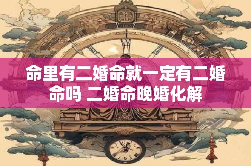 命里有二婚命就一定有二婚命吗 二婚命晚婚化解
