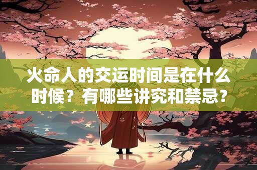 详细阅读:火命人的交运时间是在什么时候?有哪些讲究和禁忌? 火命人的交运时间是在什么时候?有哪些讲究和禁忌?