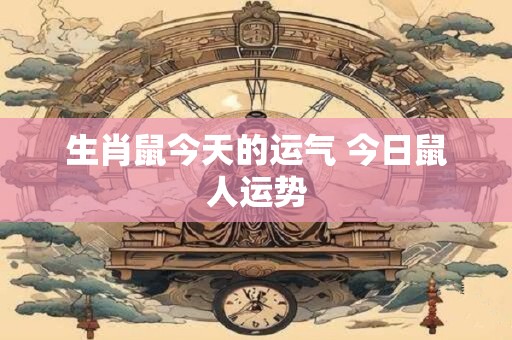 生肖鼠今天的运气 今日鼠人运势