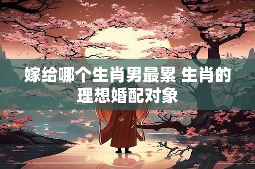 嫁给哪个生肖男最累 生肖的理想婚配对象