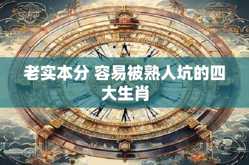 老实本分 容易被熟人坑的四大生肖