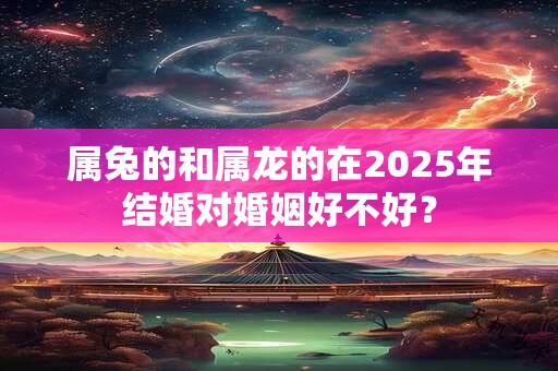 属兔的和属龙的在2025年结婚对婚姻好不好？