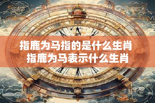 指鹿为马指的是什么生肖 指鹿为马表示什么生肖