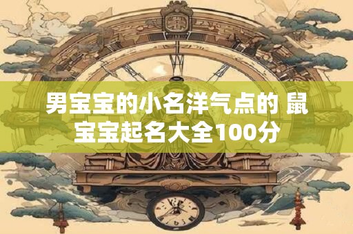 男宝宝的小名洋气点的 鼠宝宝起名大全100分