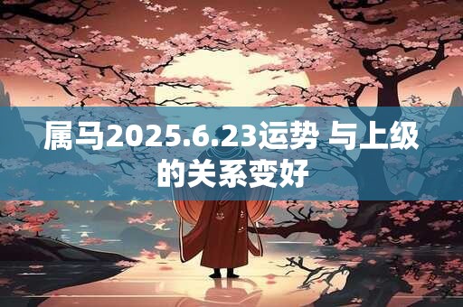 属马2025.6.23运势 与上级的关系变好