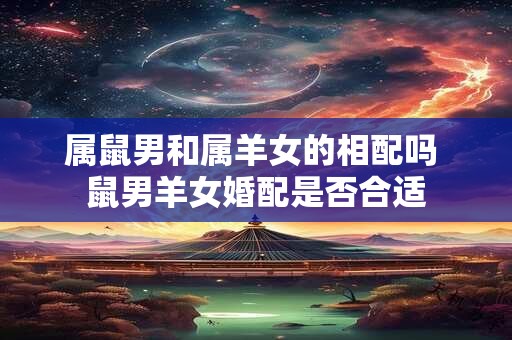 详细阅读:属鼠男和属羊女的相配吗 鼠男羊女婚配是否合适 属鼠男和属羊女的相配吗 鼠男羊女婚配是否合适