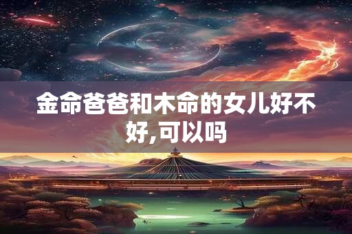 金命爸爸和木命的女儿好不好,可以吗