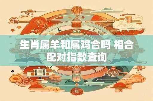 生肖属羊和属鸡合吗 相合配对指数查询