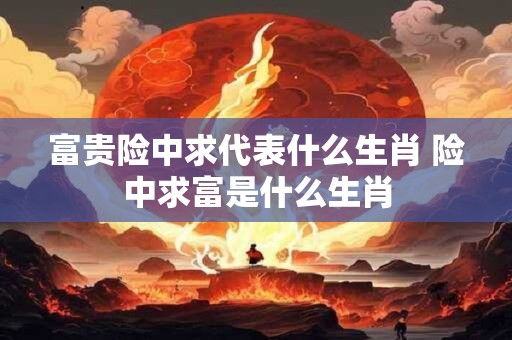 富贵险中求代表什么生肖 险中求富是什么生肖