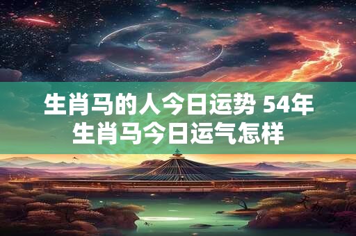 生肖马的人今日运势 54年生肖马今日运气怎样