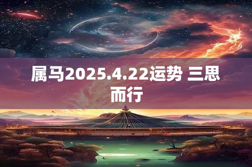 详细阅读:属马2025.4.22运势 三思而行 属马2025.4.22运势 三思而行