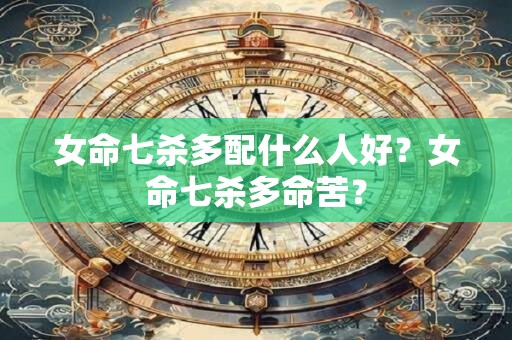 女命七杀多配什么人好？女命七杀多命苦？