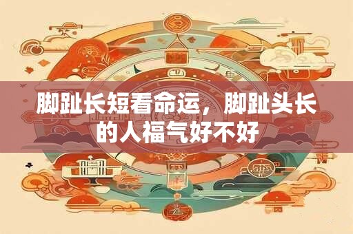 脚趾长短看命运，脚趾头长的人福气好不好