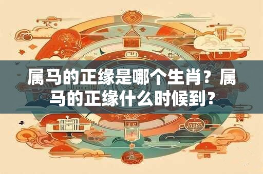 属马的正缘是哪个生肖？属马的正缘什么时候到？
