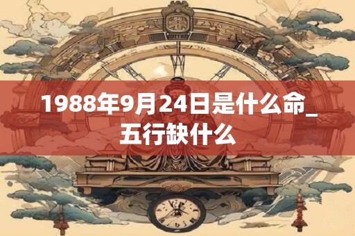 1988年9月24日是什么命_五行缺什么