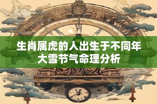 详细阅读:生肖属虎的人出生于不同年大雪节气命理分析 生肖属虎的人出生于不同年大雪节气命理分析