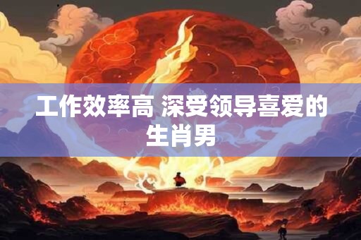 工作效率高 深受领导喜爱的生肖男