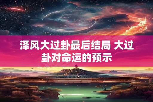 泽风大过卦最后结局 大过卦对命运的预示