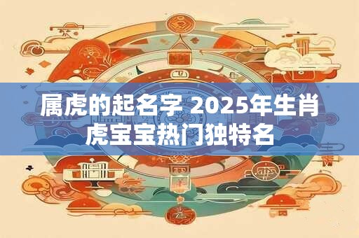 属虎的起名字 2025年生肖虎宝宝热门独特名