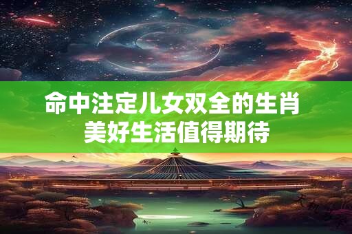 命中注定儿女双全的生肖 美好生活值得期待