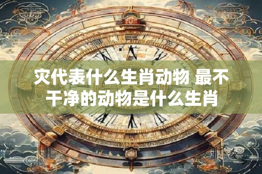 灾代表什么生肖动物 最不干净的动物是什么生肖