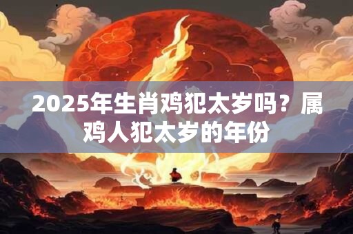 2025年生肖鸡犯太岁吗？属鸡人犯太岁的年份