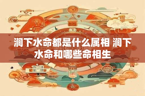 涧下水命都是什么属相 涧下水命和哪些命相生