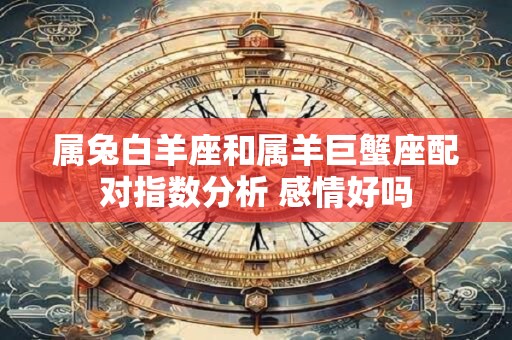 属兔白羊座和属羊巨蟹座配对指数分析 感情好吗
