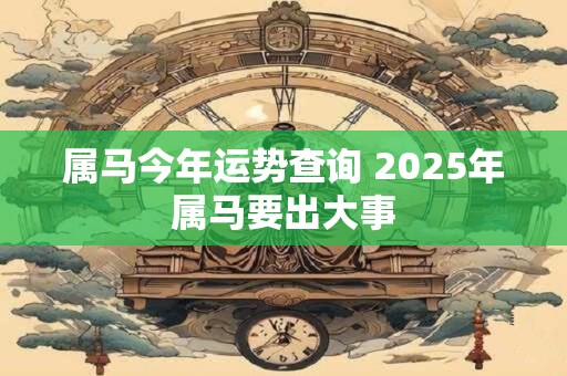 属马今年运势查询 2025年属马要出大事