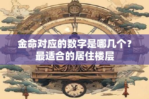 金命对应的数字是哪几个？最适合的居住楼层