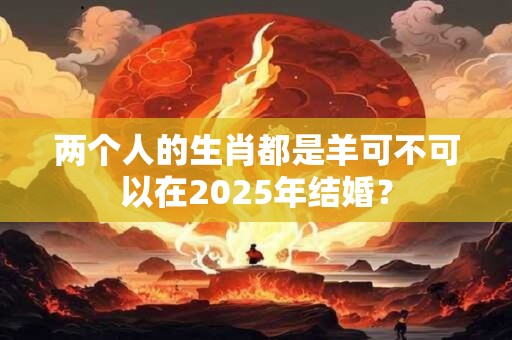 两个人的生肖都是羊可不可以在2025年结婚？